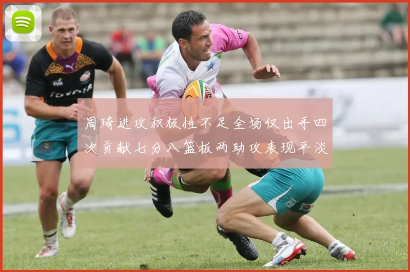周琦进攻积极性不足全场仅出手四次贡献七分八篮板两助攻表现平淡