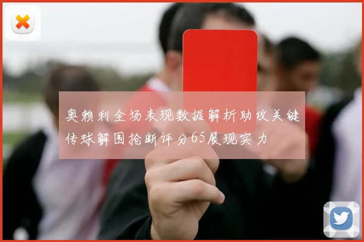 奥赖利全场表现数据解析助攻关键传球解围抢断评分65展现实力