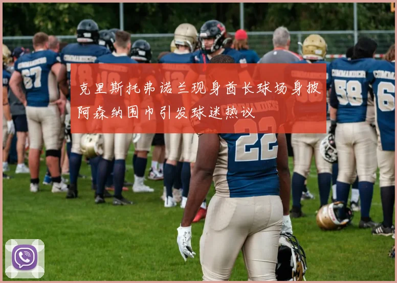 克里斯托弗诺兰现身酋长球场身披阿森纳围巾引发球迷热议
