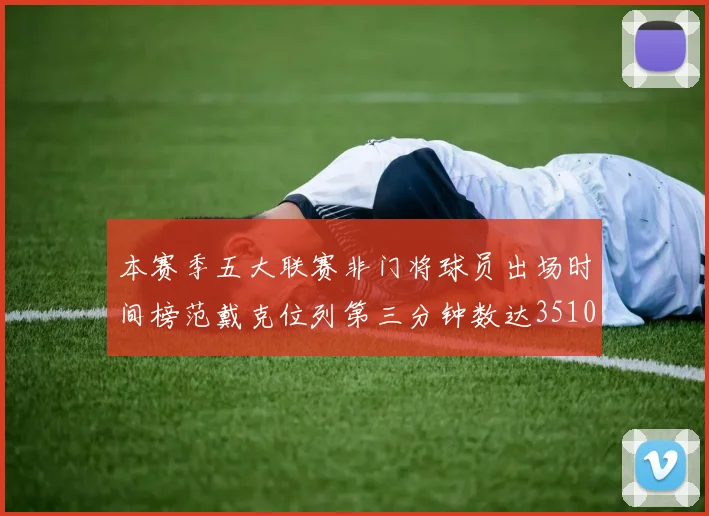 本赛季五大联赛非门将球员出场时间榜范戴克位列第三分钟数达3510