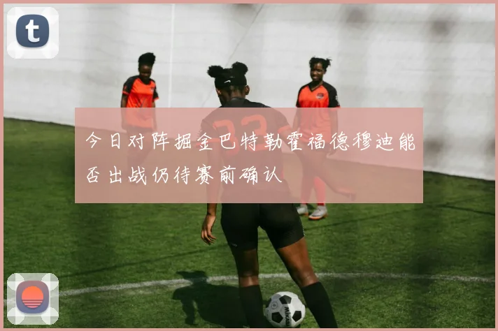 今日对阵掘金巴特勒霍福德穆迪能否出战仍待赛前确认