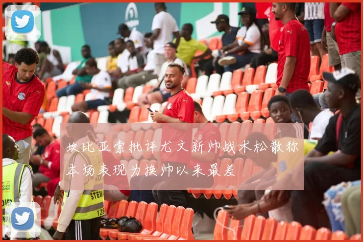 坎比亚索批评尤文新帅战术松散称本场表现为换帅以来最差