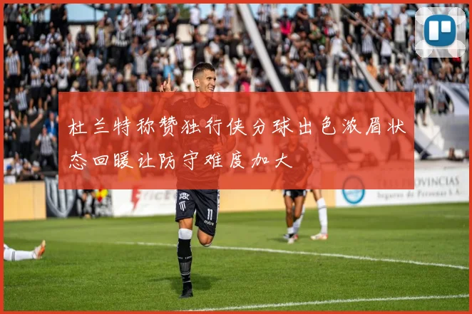杜兰特称赞独行侠分球出色浓眉状态回暖让防守难度加大