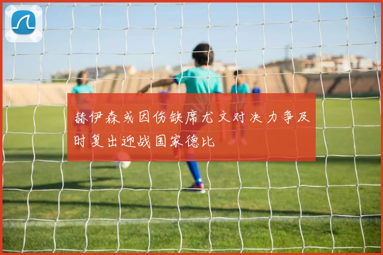 赫伊森或因伤缺席尤文对决力争及时复出迎战国家德比