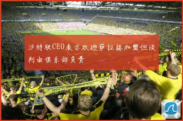 沙特联CEO表示欢迎萨拉赫加盟但谈判由俱乐部负责
