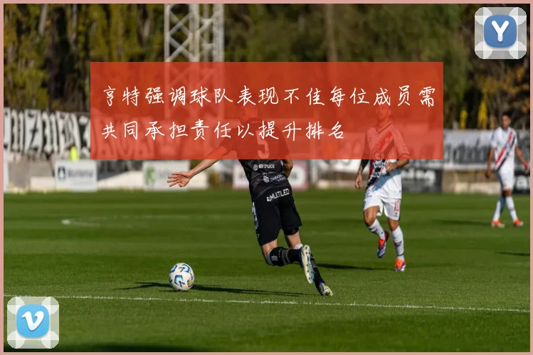 亨特强调球队表现不佳每位成员需共同承担责任以提升排名