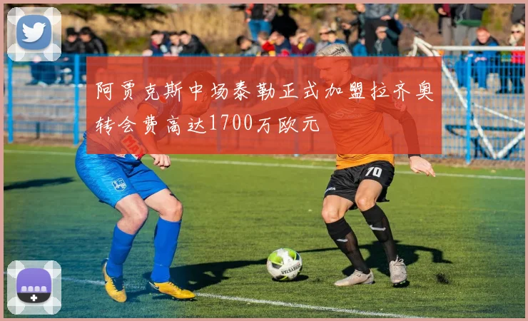 阿贾克斯中场泰勒正式加盟拉齐奥转会费高达1700万欧元