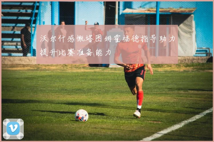 沃尔什感慨塔图姆霍福德指导助力提升比赛准备能力