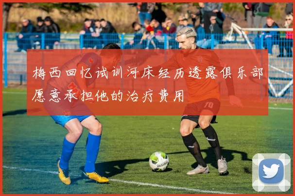 梅西回忆试训河床经历透露俱乐部愿意承担他的治疗费用