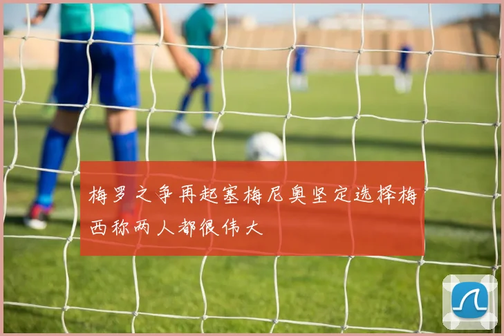 梅罗之争再起塞梅尼奥坚定选择梅西称两人都很伟大