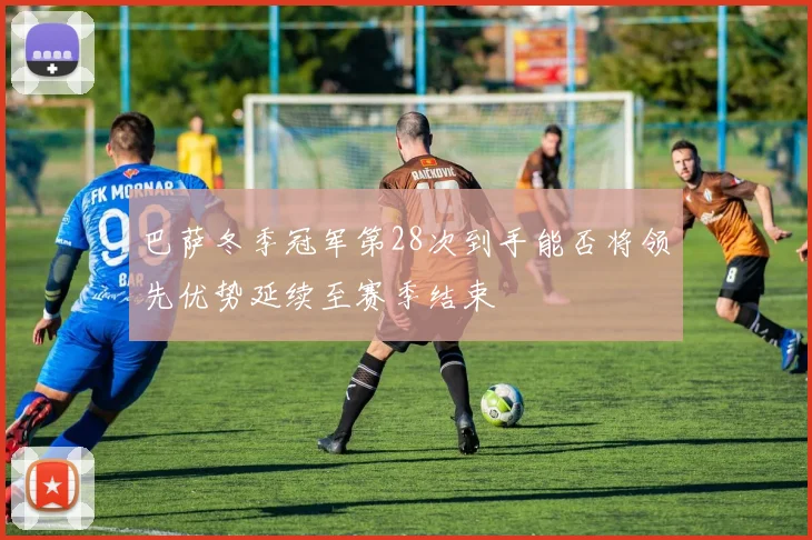 巴萨冬季冠军第28次到手能否将领先优势延续至赛季结束