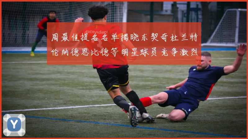 周最佳提名名单揭晓东契奇杜兰特伦纳德恩比德等明星球员竞争激烈