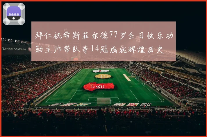 拜仁祝希斯菲尔德77岁生日快乐功勋主帅带队夺14冠成就辉煌历史