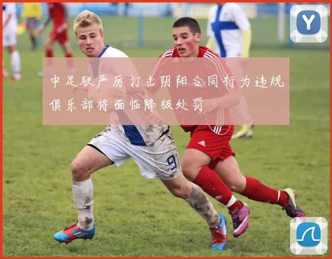 中足联严厉打击阴阳合同行为违规俱乐部将面临降级处罚