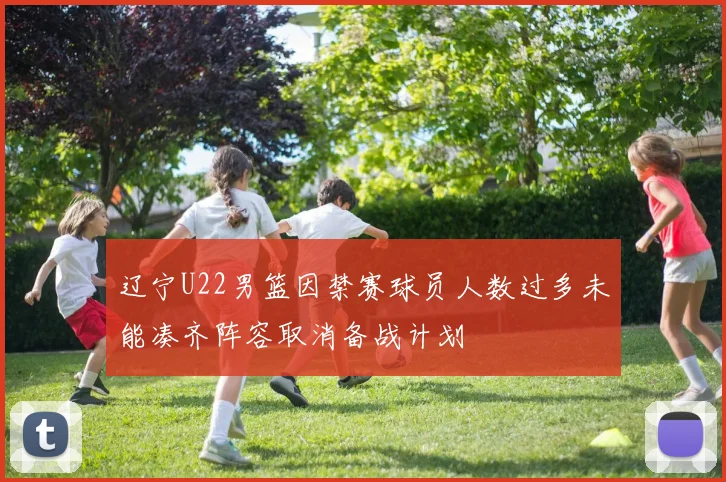 辽宁U22男篮因禁赛球员人数过多未能凑齐阵容取消备战计划