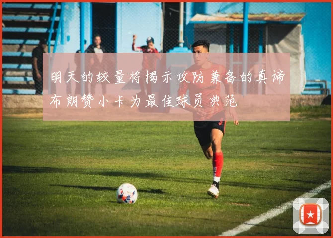 明天的较量将揭示攻防兼备的真谛布朗赞小卡为最佳球员典范