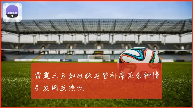 雷霆三分如虹狄龙替补席无奈神情引发网友热议
