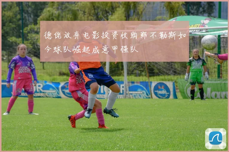 德佬放弃电影投资收购那不勒斯如今球队崛起成意甲强队