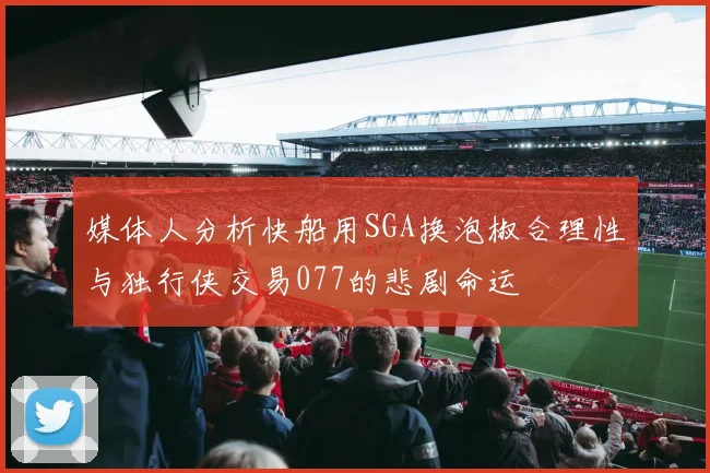 媒体人分析快船用SGA换泡椒合理性与独行侠交易077的悲剧命运