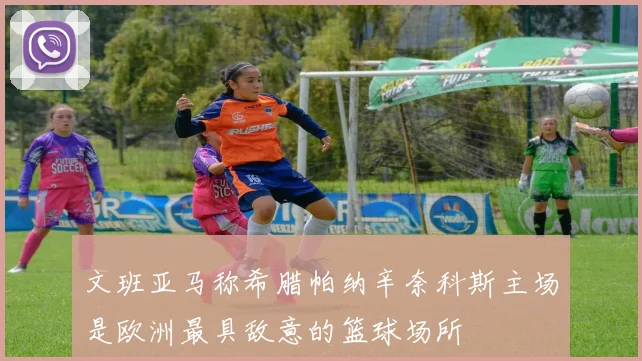 文班亚马称希腊帕纳辛奈科斯主场是欧洲最具敌意的篮球场所