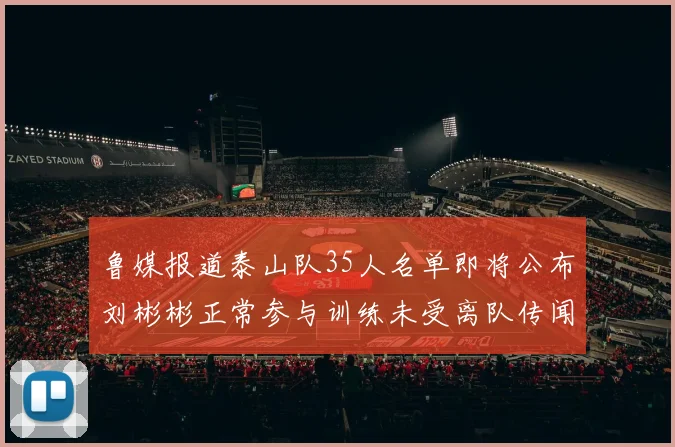 鲁媒报道泰山队35人名单即将公布刘彬彬正常参与训练未受离队传闻影响