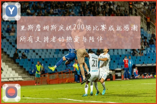 里斯詹姆斯庆祝200场比赛成就感谢所有支持者的热爱与陪伴