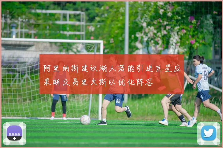 阿里纳斯建议湖人若能引进巨星应果断交易里夫斯以优化阵容