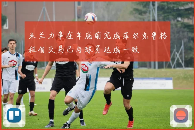 米兰力争在年底前完成菲尔克鲁格租借交易已与球员达成一致