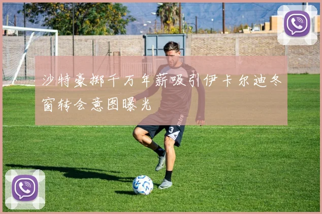 沙特豪掷千万年薪吸引伊卡尔迪冬窗转会意图曝光