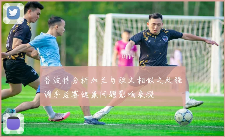 香波特分析加兰与欧文相似之处强调季后赛健康问题影响表现