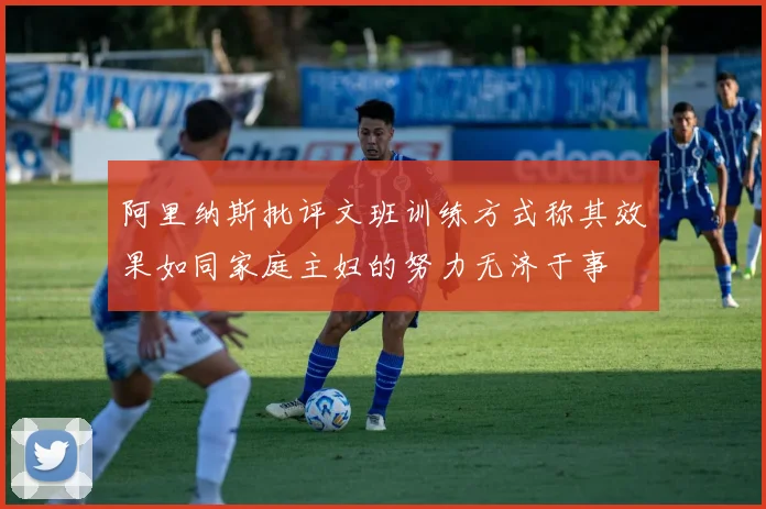阿里纳斯批评文班训练方式称其效果如同家庭主妇的努力无济于事
