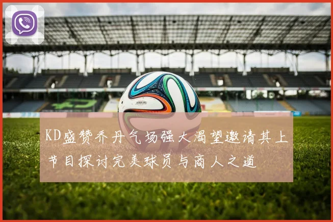 KD盛赞乔丹气场强大渴望邀请其上节目探讨完美球员与商人之道