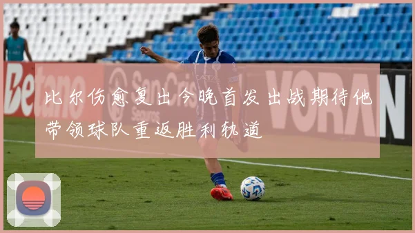 比尔伤愈复出今晚首发出战期待他带领球队重返胜利轨道