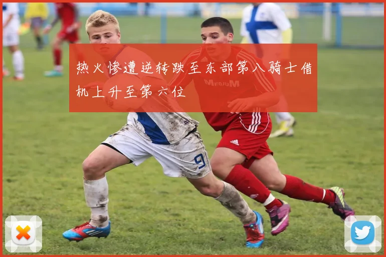 热火惨遭逆转跌至东部第八骑士借机上升至第六位