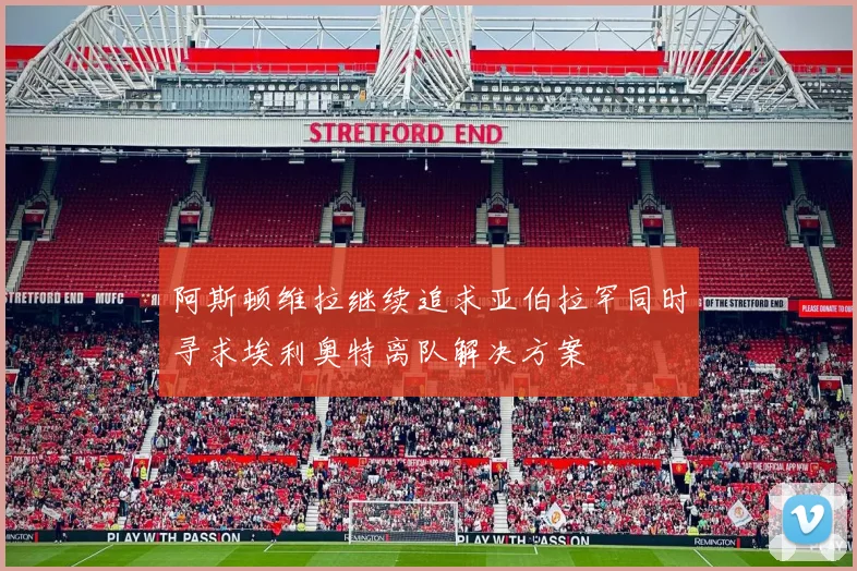 阿斯顿维拉继续追求亚伯拉罕同时寻求埃利奥特离队解决方案