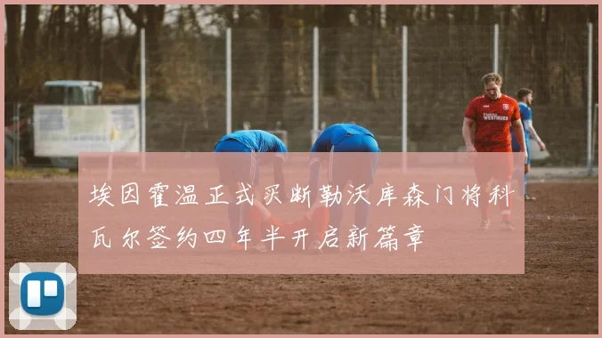 埃因霍温正式买断勒沃库森门将科瓦尔签约四年半开启新篇章