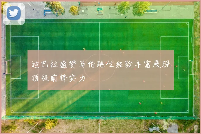 迪巴拉盛赞马伦跑位经验丰富展现顶级前锋实力
