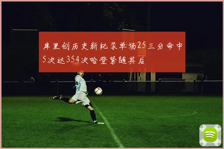 库里创历史新纪录单场25三分命中5次达354次哈登紧随其后