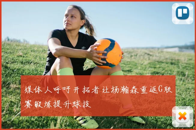 媒体人呼吁开拓者让杨瀚森重返G联赛锻炼提升球技