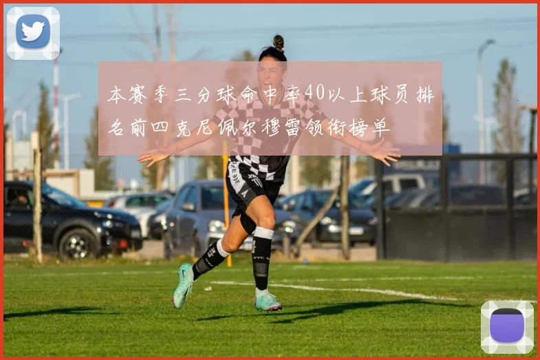 本赛季三分球命中率40以上球员排名前四克尼佩尔穆雷领衔榜单