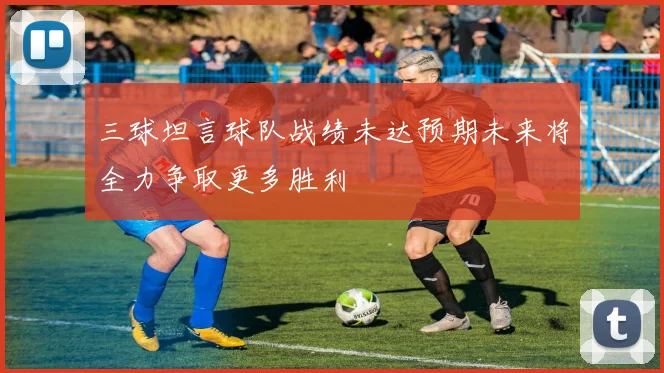 三球坦言球队战绩未达预期未来将全力争取更多胜利