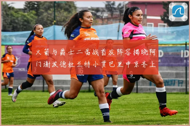 火箭与爵士二番战首发阵容揭晓阿门谢泼德杜兰特小贾巴里申京齐上阵