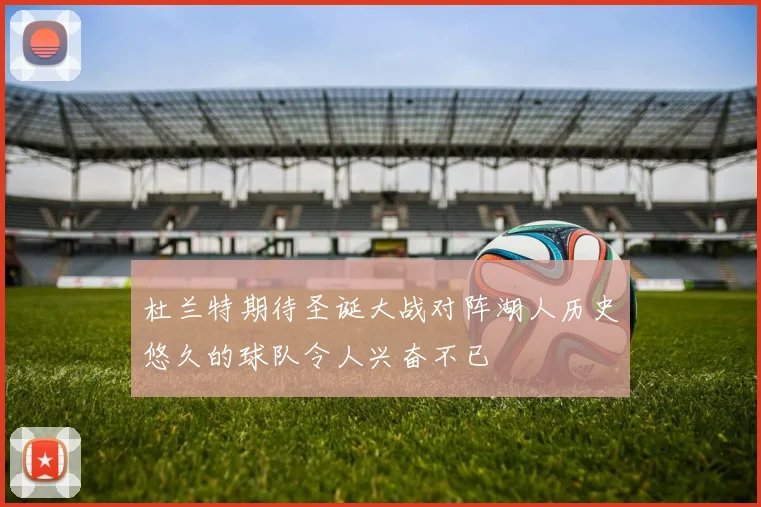 杜兰特期待圣诞大战对阵湖人历史悠久的球队令人兴奋不已