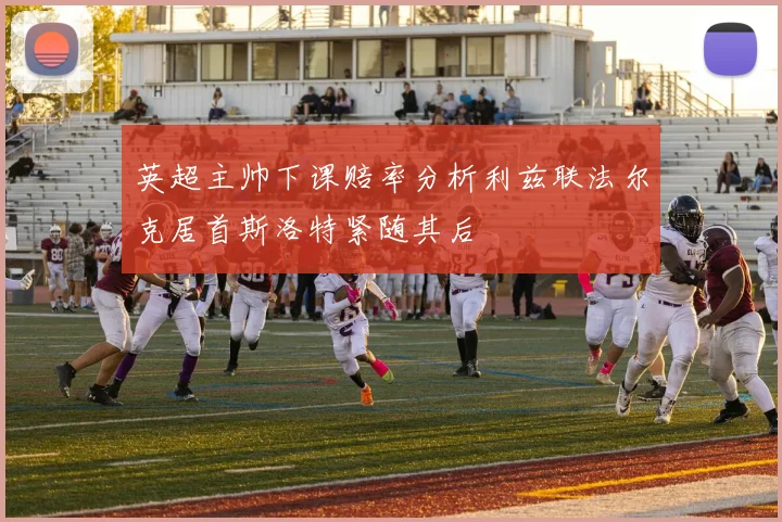 英超主帅下课赔率分析利兹联法尔克居首斯洛特紧随其后