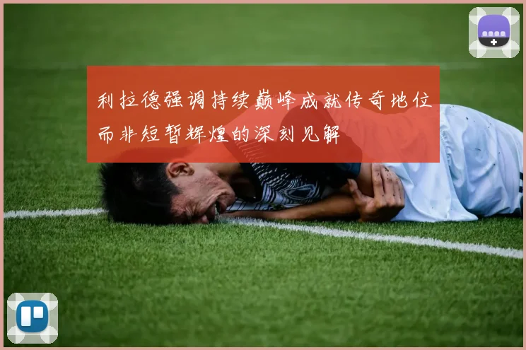利拉德强调持续巅峰成就传奇地位而非短暂辉煌的深刻见解