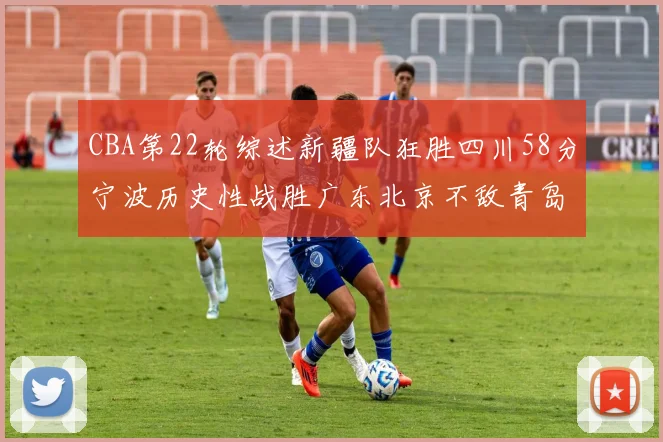 CBA第22轮综述新疆队狂胜四川58分宁波历史性战胜广东北京不敌青岛