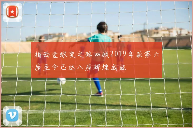梅西金球奖之路回顾2019年获第六座至今已达八座辉煌成就
