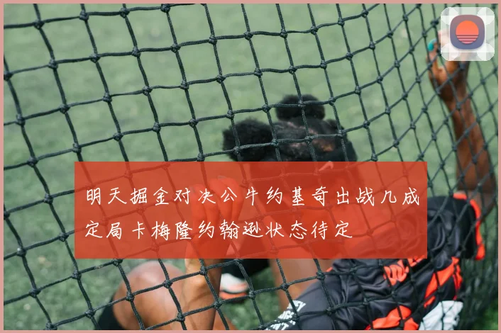 明天掘金对决公牛约基奇出战几成定局卡梅隆约翰逊状态待定