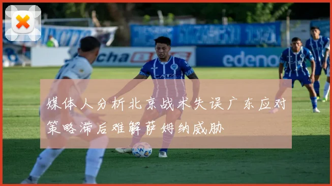 媒体人分析北京战术失误广东应对策略滞后难解萨姆纳威胁