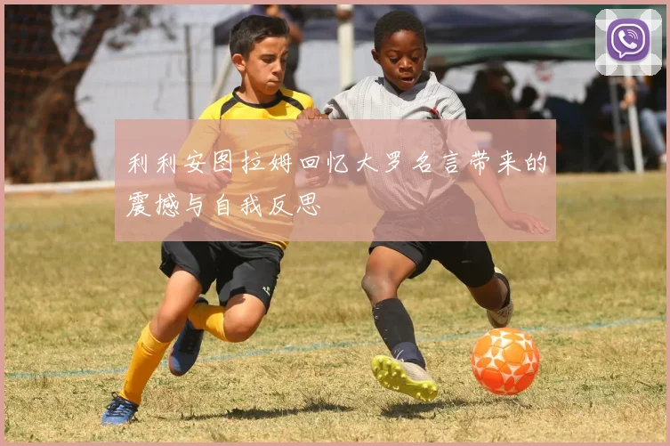 利利安图拉姆回忆大罗名言带来的震撼与自我反思